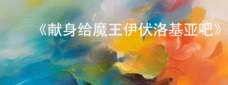 ﻿陈勇国发布﻿《献身给魔王伊伏洛基亚吧》详情介绍_献身给魔王伊伏洛基亚吧已完结在线观看_献身给魔王伊伏洛基亚吧迅雷下载_日漫